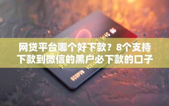 网贷平台哪个好下款？8个支持下款到微信的黑户必下款的口子贴吧推荐