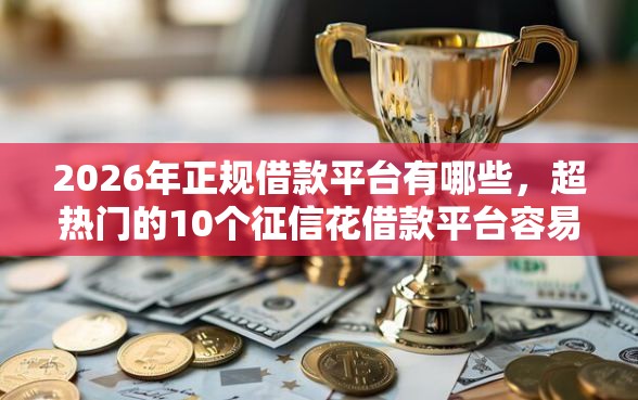 2026年正规借款平台有哪些，超热门的10个征信花借款平台容易通过推荐