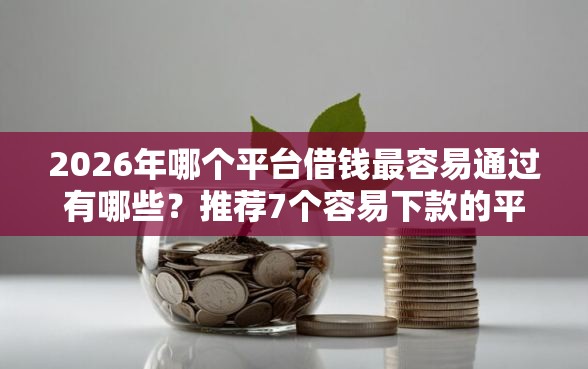 2026年哪个平台借钱最容易通过有哪些？推荐7个容易下款的平台