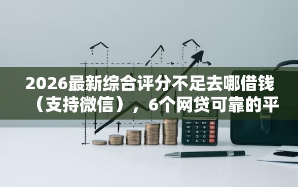 2026最新综合评分不足去哪借钱（支持微信），6个网贷可靠的平台无私分享