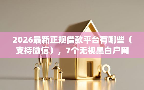 2026最新正规借款平台有哪些（支持微信），7个无视黑白户网贷app无私分享