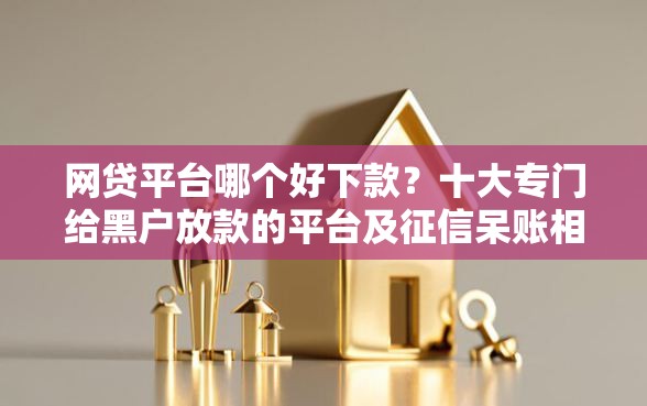 网贷平台哪个好下款？十大专门给黑户放款的平台及征信呆账相关推荐