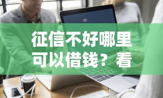 征信不好哪里可以借钱？看看这7个可以贷款平台怎么样