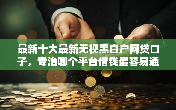 最新十大最新无视黑白户网贷口子，专治哪个平台借钱最容易通过