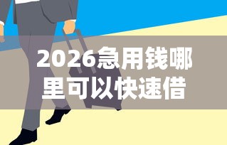 2026急用钱哪里可以快速借到，差1万元就选这6个平台