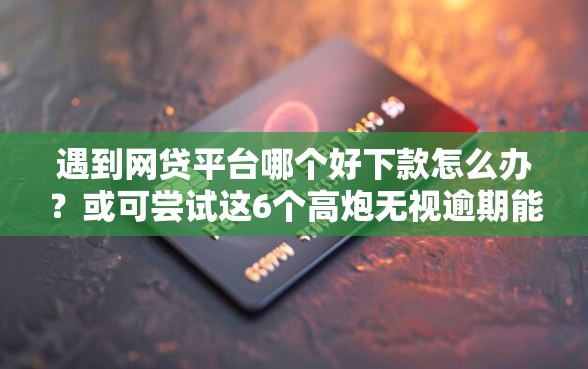 遇到网贷平台哪个好下款怎么办？或可尝试这6个高炮无视逾期能下的软件