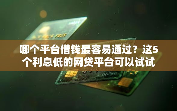 哪个平台借钱最容易通过？这5个利息低的网贷平台可以试试