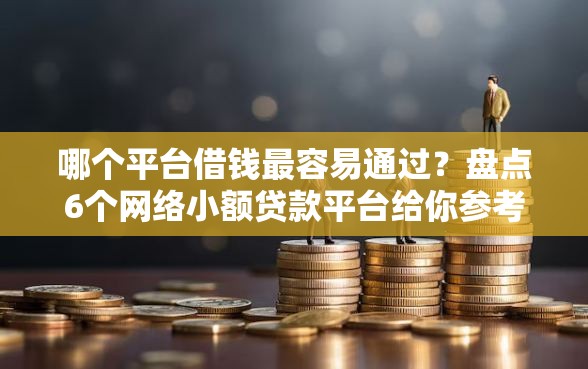 哪个平台借钱最容易通过？盘点6个网络小额贷款平台给你参考