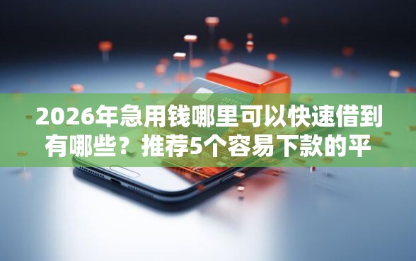 2026年急用钱哪里可以快速借到有哪些？推荐5个容易下款的平台