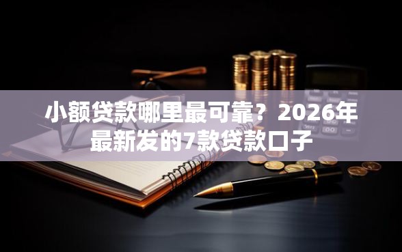 小额贷款哪里最可靠？2026年最新发的7款贷款口子