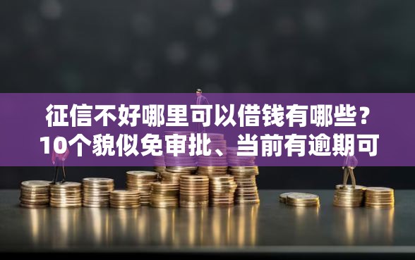 征信不好哪里可以借钱有哪些？10个貌似免审批、当前有逾期可以在借款平台借钱合集