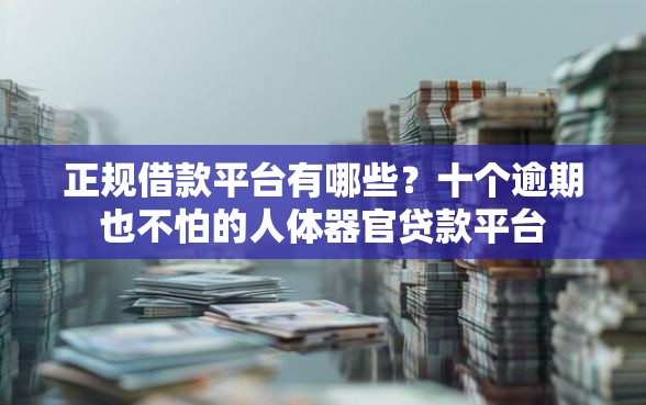 正规借款平台有哪些？十个逾期也不怕的人体器官贷款平台