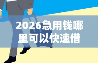 2026急用钱哪里可以快速借到，差4千元就选这7个平台
