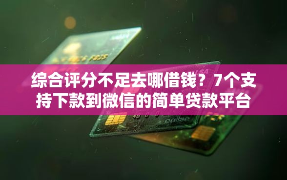 综合评分不足去哪借钱？7个支持下款到微信的简单贷款平台