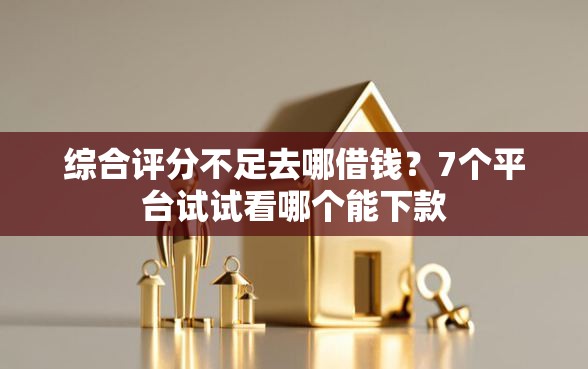 综合评分不足去哪借钱？7个平台试试看哪个能下款