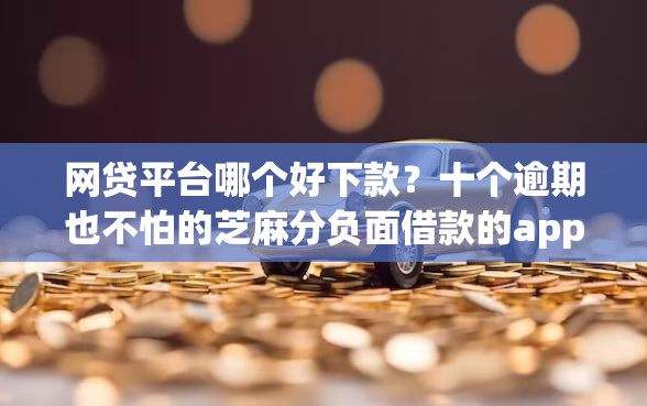 网贷平台哪个好下款？十个逾期也不怕的芝麻分负面借款的app