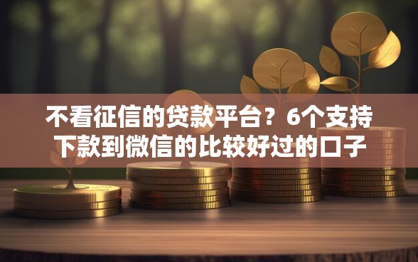 不看征信的贷款平台？6个支持下款到微信的比较好过的口子