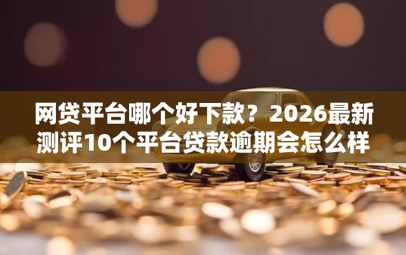 网贷平台哪个好下款？2026最新测评10个平台贷款逾期会怎么样