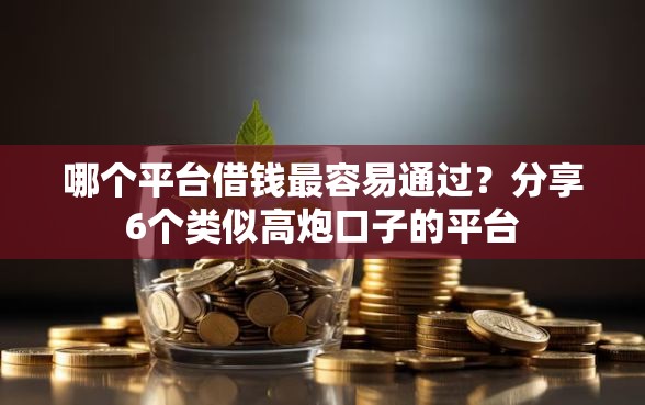 哪个平台借钱最容易通过？分享6个类似高炮口子的平台