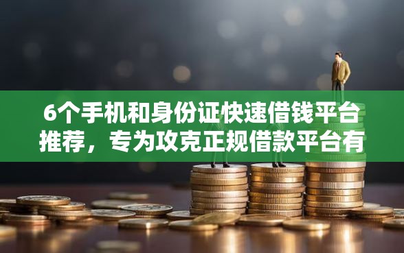6个手机和身份证快速借钱平台推荐，专为攻克正规借款平台有哪些难题