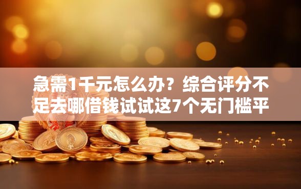 急需1千元怎么办？综合评分不足去哪借钱试试这7个无门槛平台