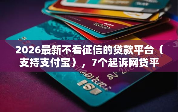 2026最新不看征信的贷款平台（支持支付宝），7个起诉网贷平台无私分享
