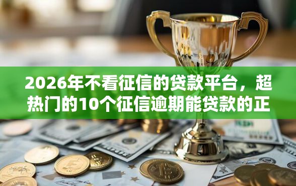 2026年不看征信的贷款平台，超热门的10个征信逾期能贷款的正规平台推荐