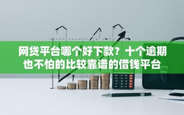 网贷平台哪个好下款？十个逾期也不怕的比较靠谱的借钱平台