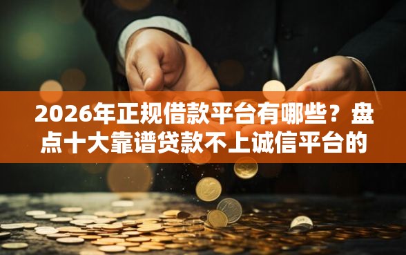 2026年正规借款平台有哪些？盘点十大靠谱贷款不上诚信平台的平台