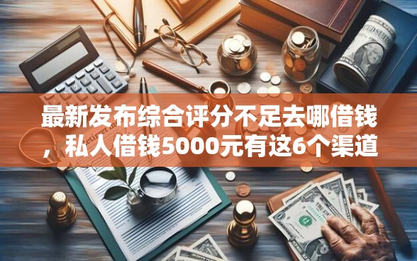 最新发布综合评分不足去哪借钱，私人借钱5000元有这6个渠道