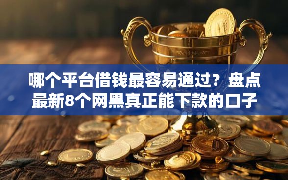 哪个平台借钱最容易通过？盘点最新8个网黑真正能下款的口子