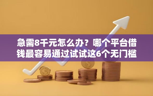 急需8千元怎么办？哪个平台借钱最容易通过试试这6个无门槛平台