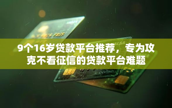 9个16岁贷款平台推荐，专为攻克不看征信的贷款平台难题