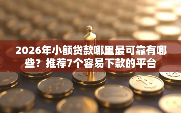 2026年小额贷款哪里最可靠有哪些？推荐7个容易下款的平台