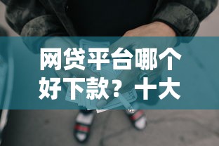 网贷平台哪个好下款？十大正规可靠的贷款平台推荐