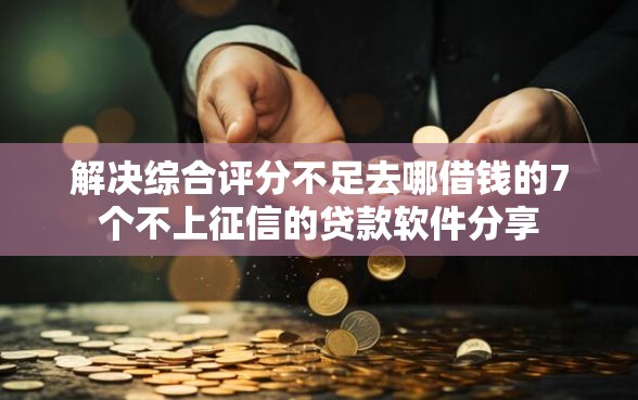 解决综合评分不足去哪借钱的7个不上征信的贷款软件分享