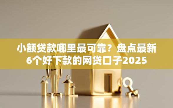 小额贷款哪里最可靠？盘点最新6个好下款的网贷口子2025