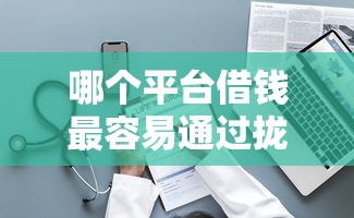 哪个平台借钱最容易通过拢共有哪些选择？7个不查征信的借款平台百分百通过详解
