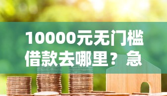 10000元无门槛借款去哪里？急用钱哪里可以快速借到看这5个平台