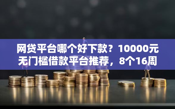 网贷平台哪个好下款？10000元无门槛借款平台推荐，8个16周岁贷款平台盘点
