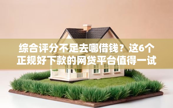 综合评分不足去哪借钱？这6个正规好下款的网贷平台值得一试