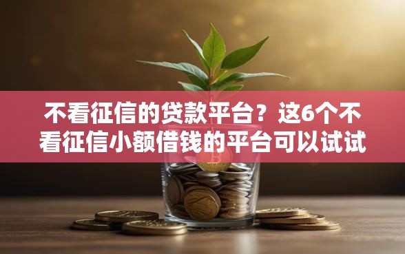 不看征信的贷款平台？这6个不看征信小额借钱的平台可以试试