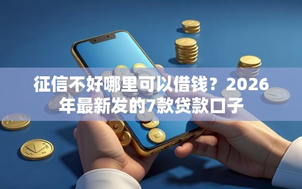 征信不好哪里可以借钱？2026年最新发的7款贷款口子