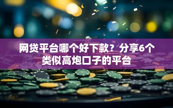 网贷平台哪个好下款？分享6个类似高炮口子的平台
