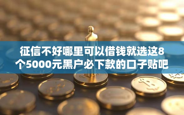 征信不好哪里可以借钱就选这8个5000元黑户必下款的口子贴吧推荐