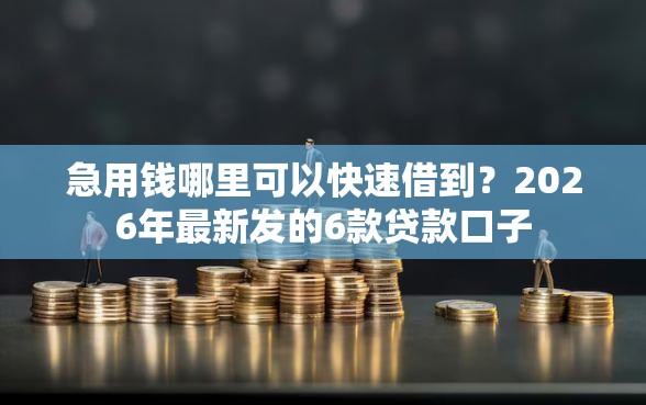 急用钱哪里可以快速借到？2026年最新发的6款贷款口子