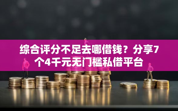 综合评分不足去哪借钱？分享7个4千元无门槛私借平台