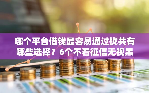 哪个平台借钱最容易通过拢共有哪些选择？6个不看征信无视黑白百分百下款网贷口子详解