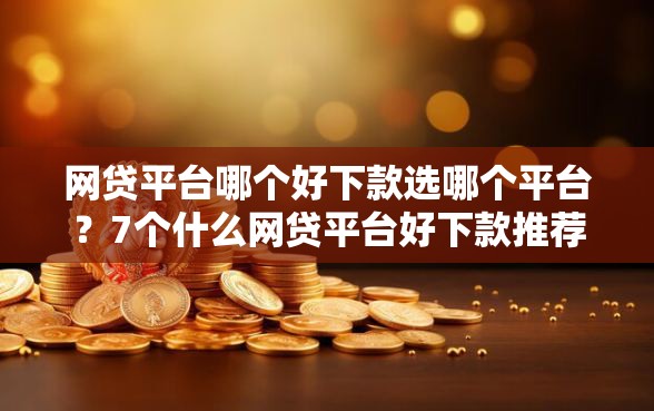 网贷平台哪个好下款选哪个平台？7个什么网贷平台好下款推荐