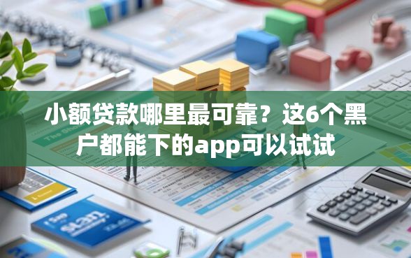 小额贷款哪里最可靠？这6个黑户都能下的app可以试试